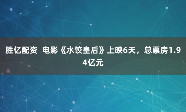 胜亿配资  电影《水饺皇后》上映6天，总票房1.94亿元