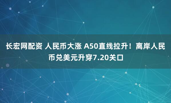 长宏网配资 人民币大涨 A50直线拉升！离岸人民币兑美元升穿7.20关口