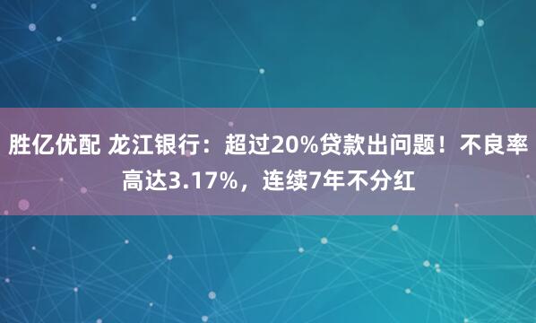 胜亿优配 龙江银行：超过20%贷款出问题！不良率高达3.17%，连续7年不分红