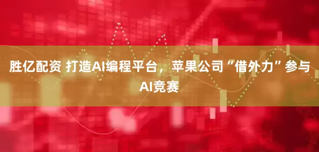 胜亿配资 打造AI编程平台，苹果公司“借外力”参与AI竞赛