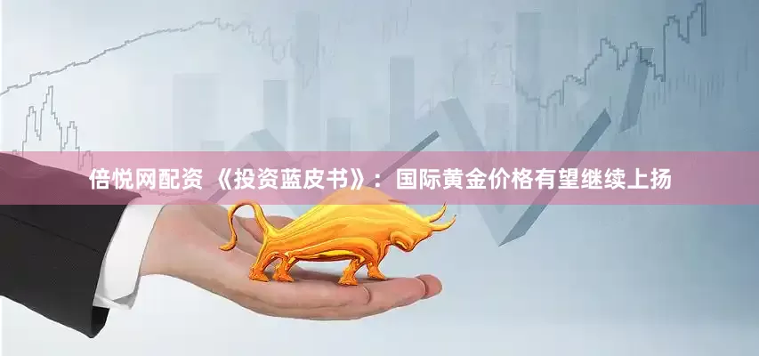 倍悦网配资 《投资蓝皮书》：国际黄金价格有望继续上扬