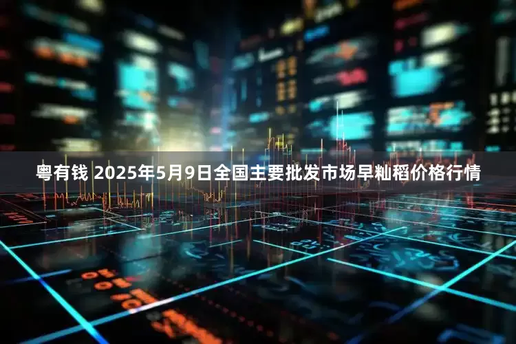 粤有钱 2025年5月9日全国主要批发市场早籼稻价格行情