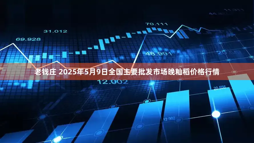 老钱庄 2025年5月9日全国主要批发市场晚籼稻价格行情