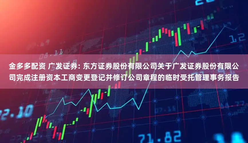 金多多配资 广发证券: 东方证券股份有限公司关于广发证券股份有限公司完成注册资本工商变更登记并修订公司章程的临时受托管理事务报告