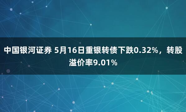 中国银河证券 5月16日重银转债下跌0.32%，转股溢价率9.01%