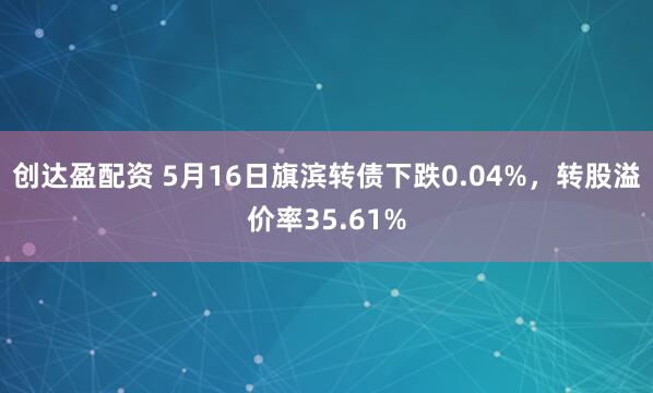 创达盈配资 5月16日旗滨转债下跌0.04%，转股溢价率35.61%