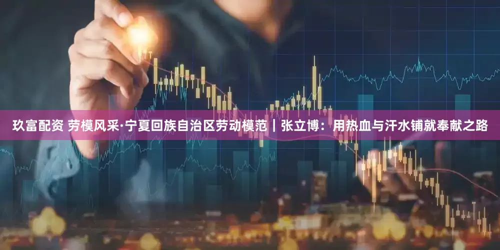 玖富配资 劳模风采·宁夏回族自治区劳动模范｜张立博：用热血与汗水铺就奉献之路