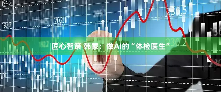 匠心智策 韩蒙：做AI的“体检医生”