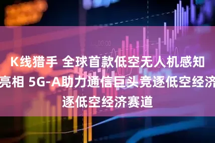 K线猎手 全球首款低空无人机感知基站亮相 5G-A助力通信巨头竞逐低空经济赛道