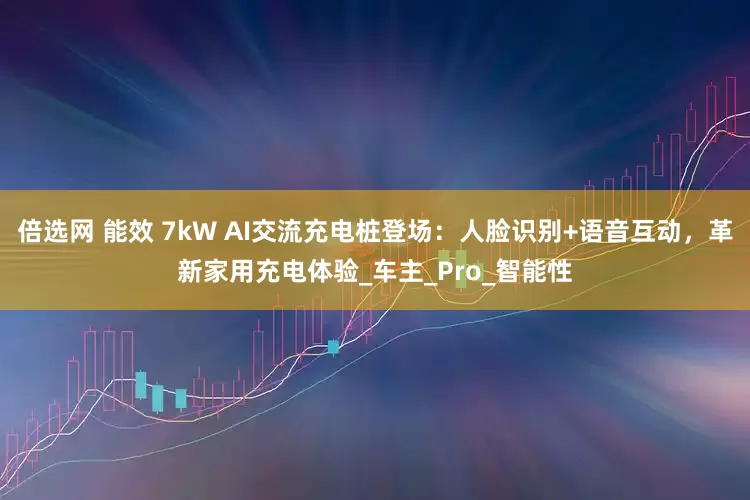 倍选网 能效 7kW AI交流充电桩登场：人脸识别+语音互动，革新家用充电体验_车主_Pro_智能性