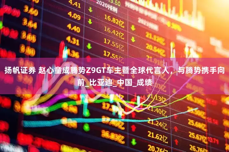 扬帆证券 赵心童成腾势Z9GT车主暨全球代言人，与腾势携手向前_比亚迪_中国_成绩