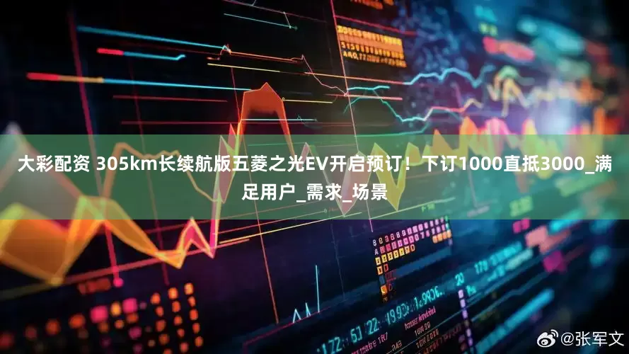 大彩配资 305km长续航版五菱之光EV开启预订！下订1000直抵3000_满足用户_需求_场景