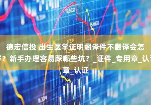 德宏信投 出生医学证明翻译件不翻译会怎样？新手办理容易踩哪些坑？_证件_专用章_认证