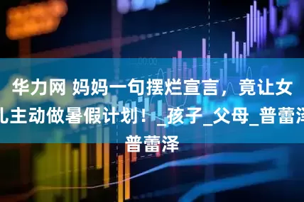 华力网 妈妈一句摆烂宣言，竟让女儿主动做暑假计划！_孩子_父母_普蕾泽
