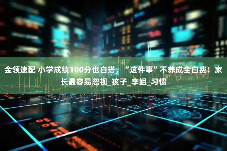 金领速配 小学成绩100分也白搭，“这件事”不养成全白费！家长最容易忽视_孩子_李姐_习惯