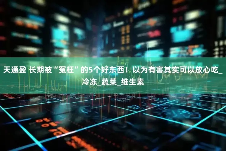 天通盈 长期被“冤枉”的5个好东西！以为有害其实可以放心吃_冷冻_蔬菜_维生素