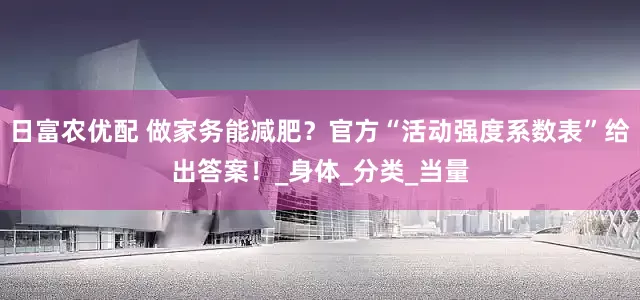 日富农优配 做家务能减肥？官方“活动强度系数表”给出答案！_身体_分类_当量