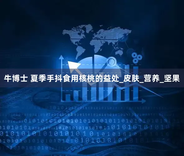 牛博士 夏季手抖食用核桃的益处_皮肤_营养_坚果