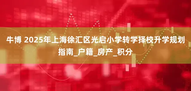 牛博 2025年上海徐汇区光启小学转学择校升学规划指南_户籍_房产_积分