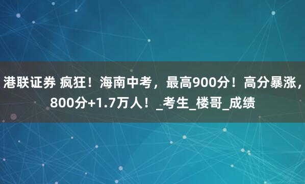 港联证券 疯狂！海南中考，最高900分！高分暴涨，800分+1.7万人！_考生_楼哥_成绩