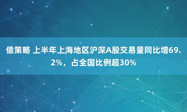 億策略 上半年上海地区沪深A股交易量同比增69.2%，占全国比例超30%