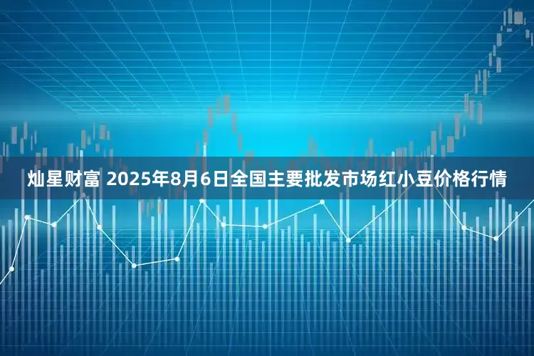 灿星财富 2025年8月6日全国主要批发市场红小豆价格行情