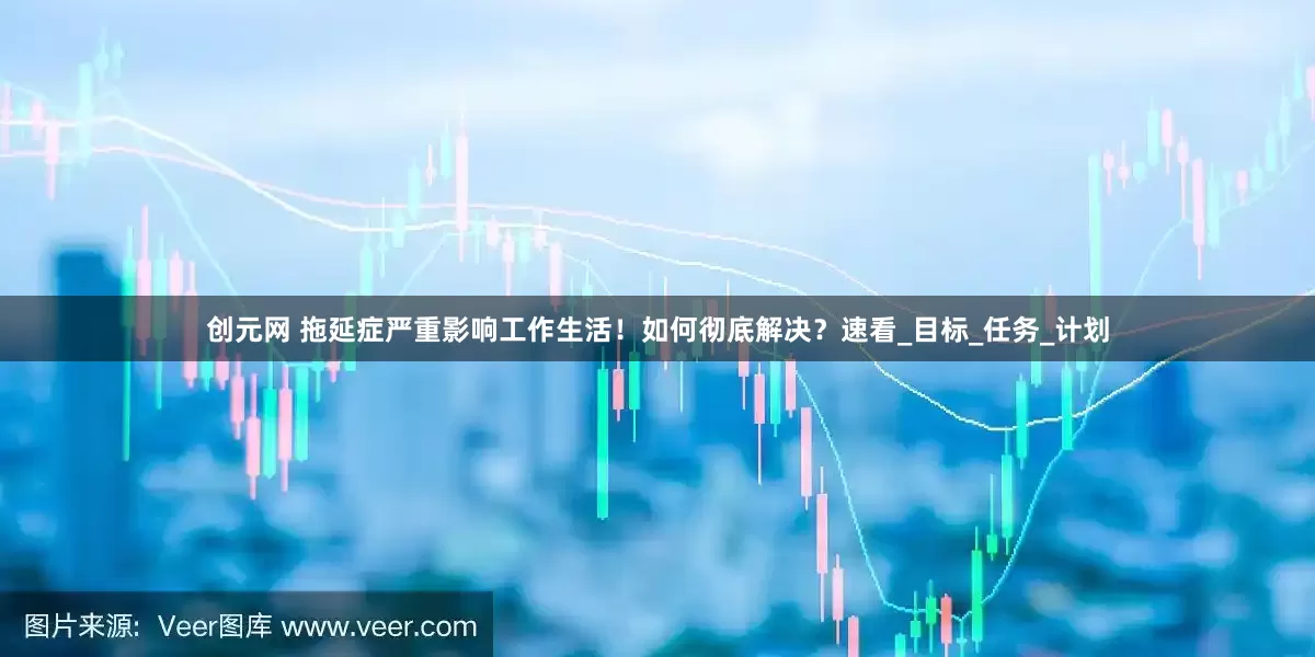 创元网 拖延症严重影响工作生活！如何彻底解决？速看_目标_任务_计划