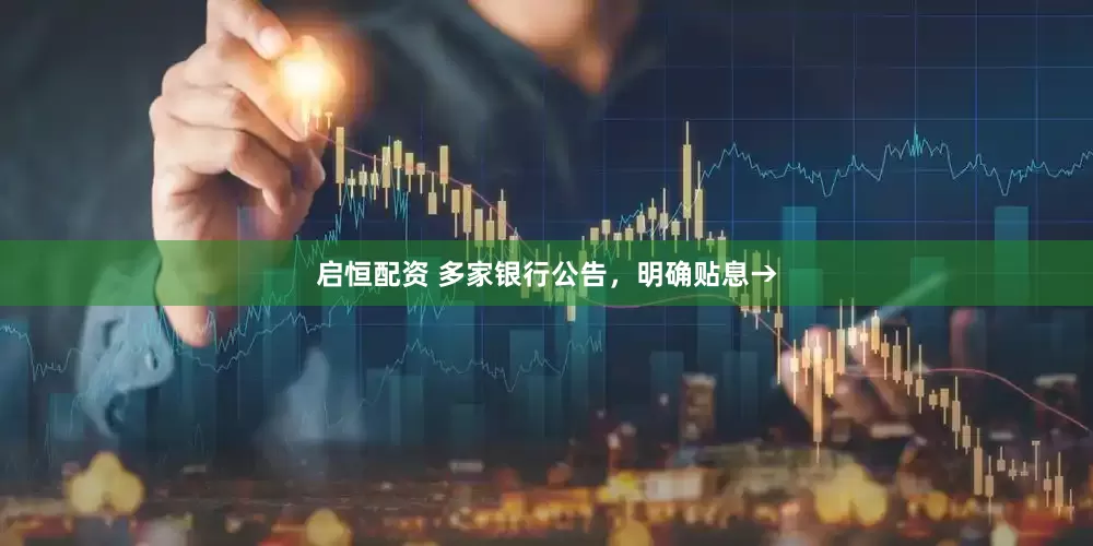 启恒配资 多家银行公告，明确贴息→