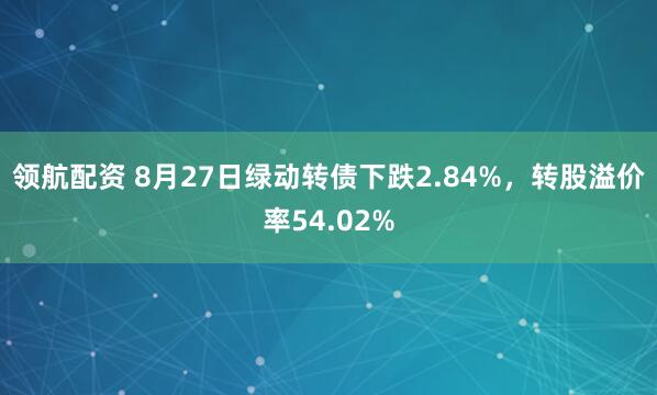领航配资 8月27日绿动转债下跌2.84%，转股溢价率54.02%