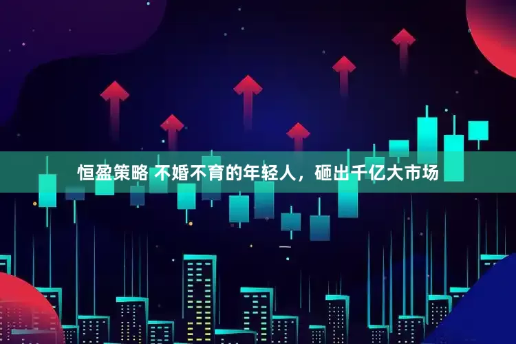 恒盈策略 不婚不育的年轻人，砸出千亿大市场