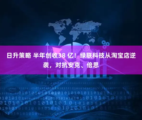 日升策略 半年创收38 亿！绿联科技从淘宝店逆袭，对抗安克、倍思