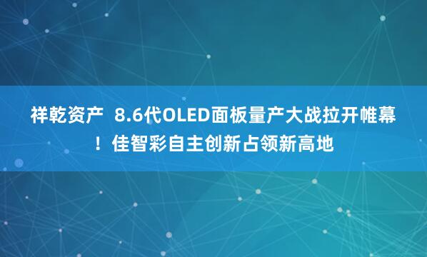 祥乾资产  8.6代OLED面板量产大战拉开帷幕！佳智彩自主创新占领新高地