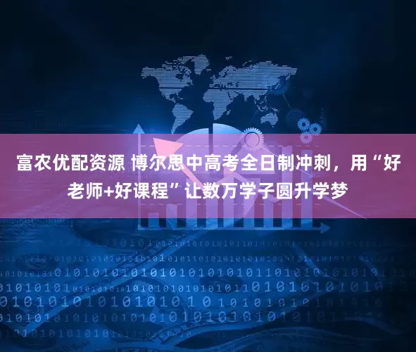 富农优配资源 博尔思中高考全日制冲刺，用“好老师+好课程”让数万学子圆升学梦
