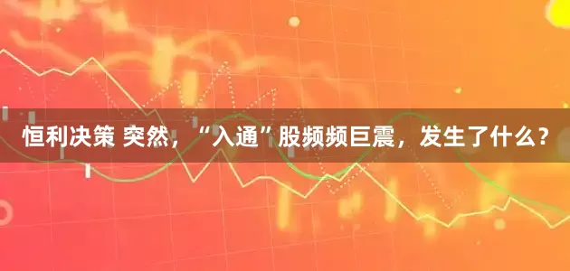 恒利决策 突然，“入通”股频频巨震，发生了什么？