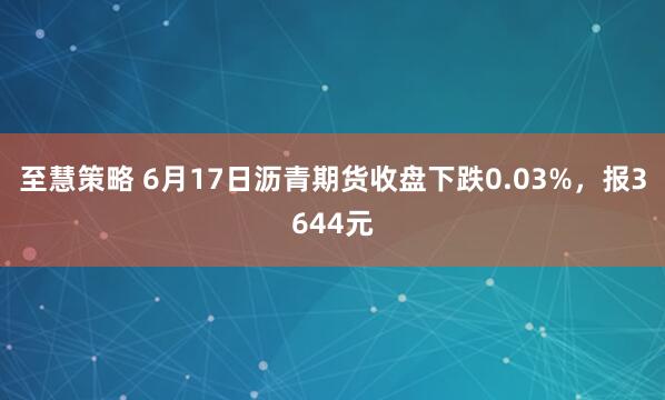 至慧策略 6月17日沥青期货收盘下跌0.03%，报3644元