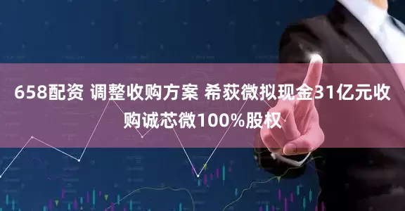 658配资 调整收购方案 希荻微拟现金31亿元收购诚芯微100%股权