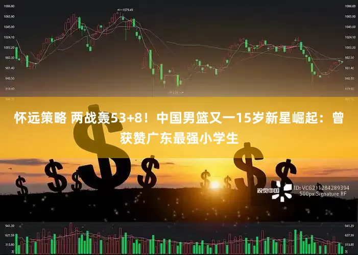 怀远策略 两战轰53+8！中国男篮又一15岁新星崛起：曾获赞广东最强小学生