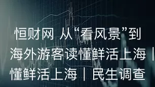 恒财网 从“看风景”到“享生活”，海外游客读懂鲜活上海｜民生调查