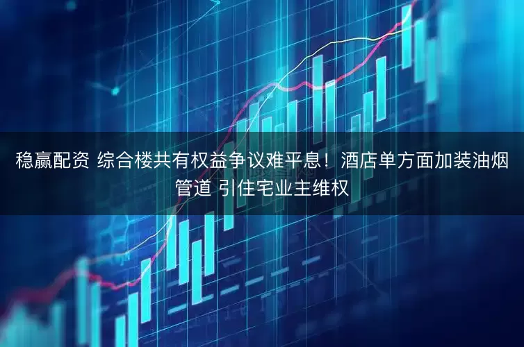 稳赢配资 综合楼共有权益争议难平息!酒店单方面加装油烟管道 引住宅业主维权