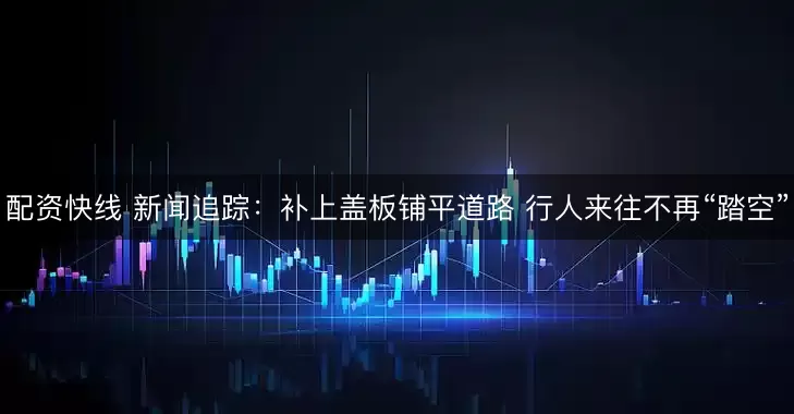 配资快线 新闻追踪：补上盖板铺平道路 行人来往不再“踏空”